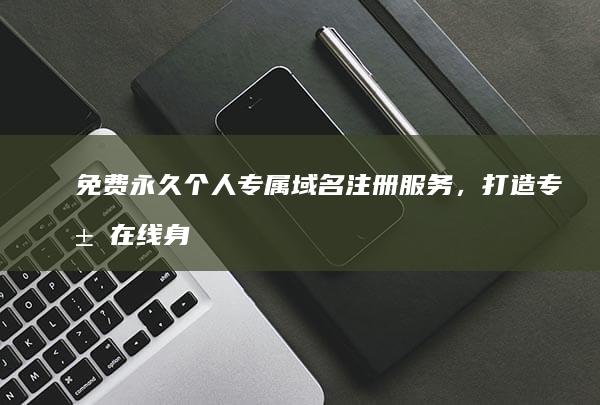 免费永久个人专属域名注册服务，打造专属在线身份