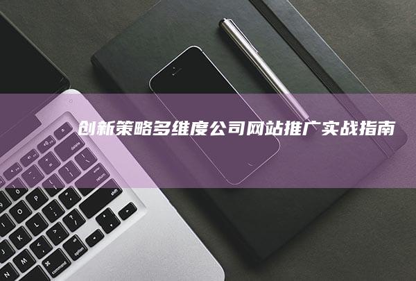 创新策略：多维度公司网站推广实战指南