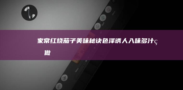 家常红烧茄子美味秘诀：色泽诱人、入味多汁的做法